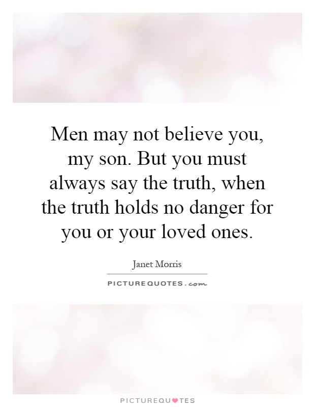 Men may not believe you, my son. But you must always say the truth, when the truth holds no danger for you or your loved ones Picture Quote #1