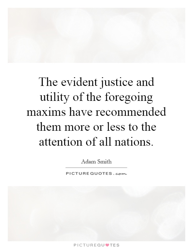 The evident justice and utility of the foregoing maxims have recommended them more or less to the attention of all nations Picture Quote #1