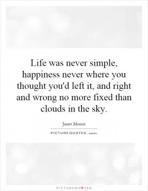 Life was never simple, happiness never where you thought you'd left it, and right and wrong no more fixed than clouds in the sky Picture Quote #1