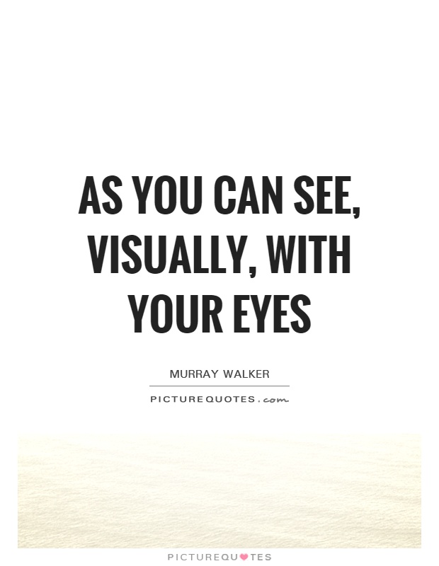 As you can see, visually, with your eyes Picture Quote #1