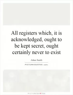 All registers which, it is acknowledged, ought to be kept secret, ought certainly never to exist Picture Quote #1
