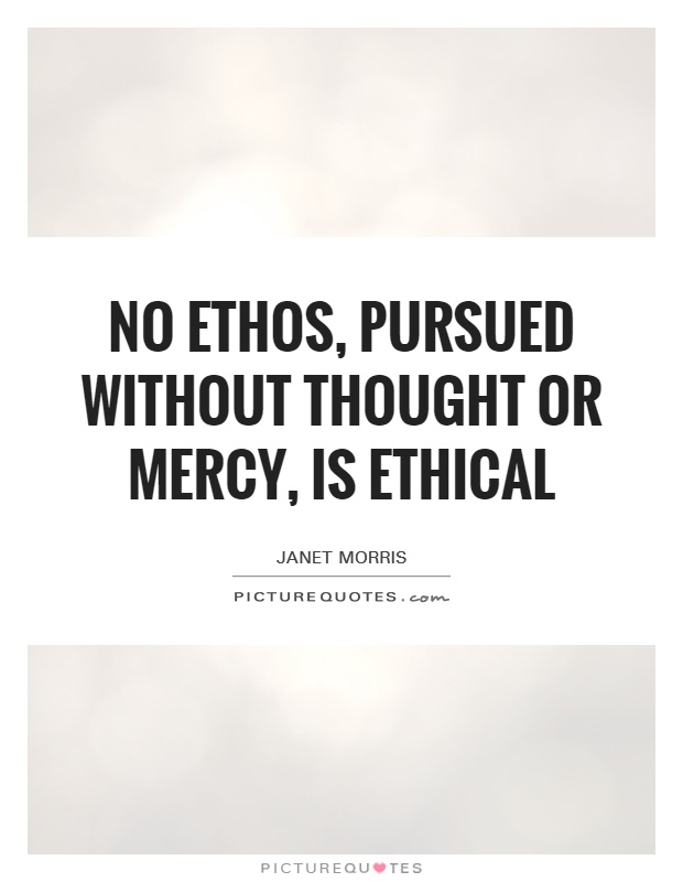No ethos, pursued without thought or mercy, is ethical Picture Quote #1