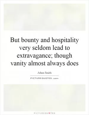 But bounty and hospitality very seldom lead to extravagance; though vanity almost always does Picture Quote #1