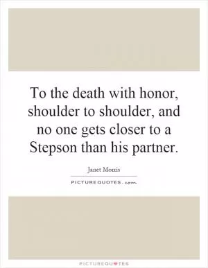 To the death with honor, shoulder to shoulder, and no one gets closer to a Stepson than his partner Picture Quote #1