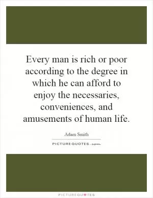 Every man is rich or poor according to the degree in which he can afford to enjoy the necessaries, conveniences, and amusements of human life Picture Quote #1