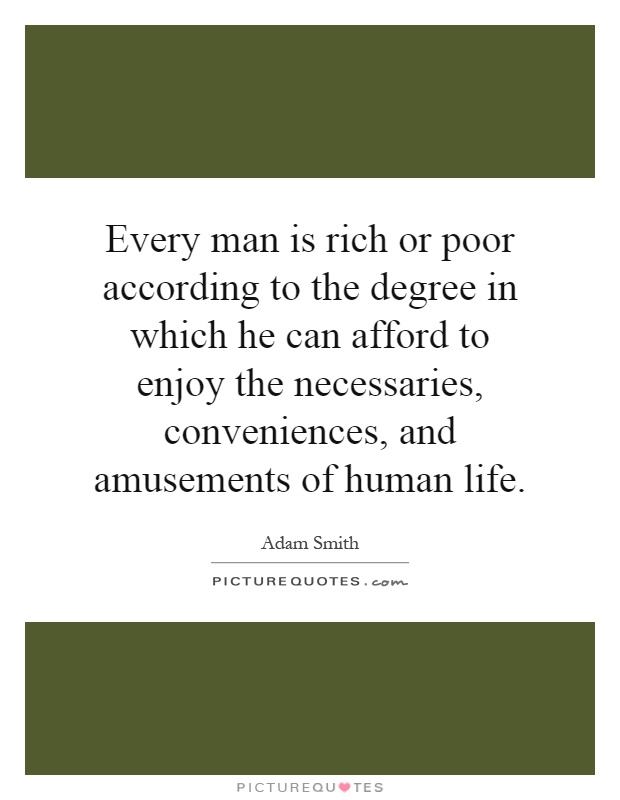 Every man is rich or poor according to the degree in which he can afford to enjoy the necessaries, conveniences, and amusements of human life Picture Quote #1