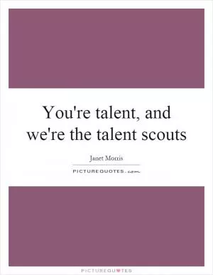 You're talent, and we're the talent scouts Picture Quote #1