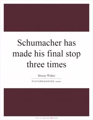 Schumacher has made his final stop three times Picture Quote #1