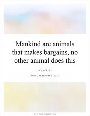 Mankind are animals that makes bargains, no other animal does this Picture Quote #1