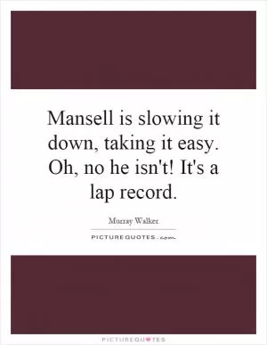 Mansell is slowing it down, taking it easy. Oh, no he isn't! It's a lap record Picture Quote #1