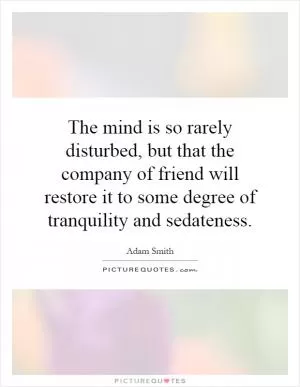 The mind is so rarely disturbed, but that the company of friend will restore it to some degree of tranquility and sedateness Picture Quote #1