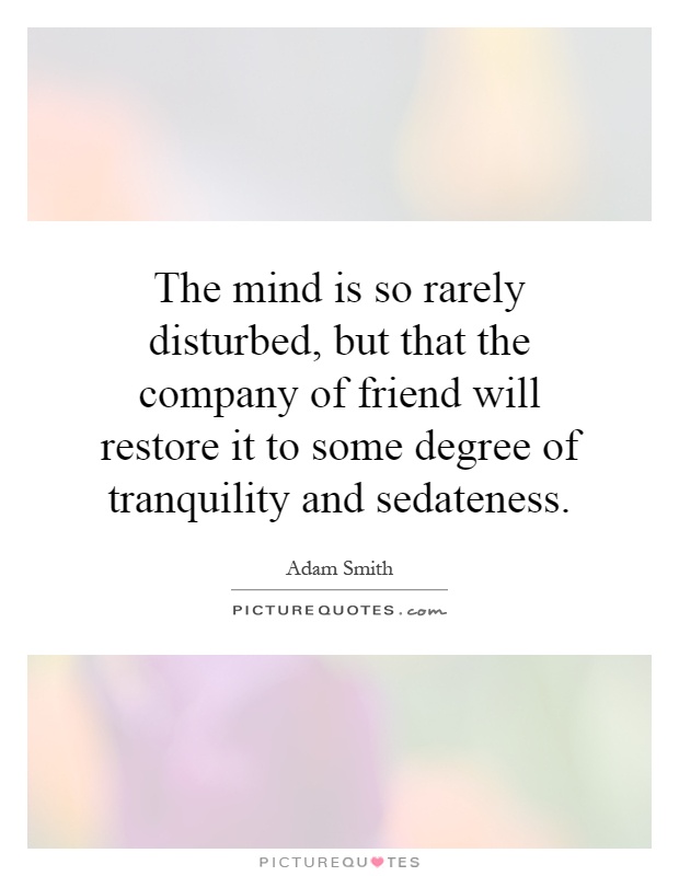 The mind is so rarely disturbed, but that the company of friend will restore it to some degree of tranquility and sedateness Picture Quote #1