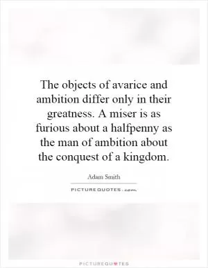 The objects of avarice and ambition differ only in their greatness. A miser is as furious about a halfpenny as the man of ambition about the conquest of a kingdom Picture Quote #1