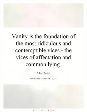 Vanity is the foundation of the most ridiculous and contemptible vices - the vices of affectation and common lying Picture Quote #1