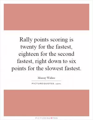 Rally points scoring is twenty for the fastest, eighteen for the second fastest, right down to six points for the slowest fastest Picture Quote #1
