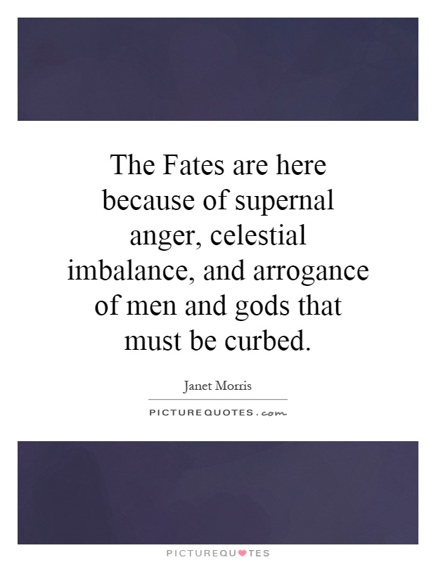 The Fates are here because of supernal anger, celestial imbalance, and arrogance of men and gods that must be curbed Picture Quote #1