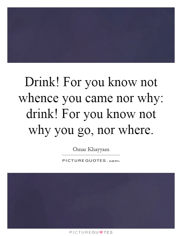 Drink! For you know not whence you came nor why: drink! For you know not why you go, nor where Picture Quote #1