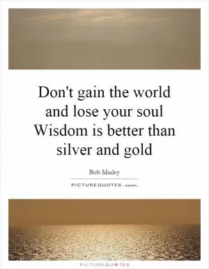 Don't gain the world and lose your soul Wisdom is better than silver and gold Picture Quote #1