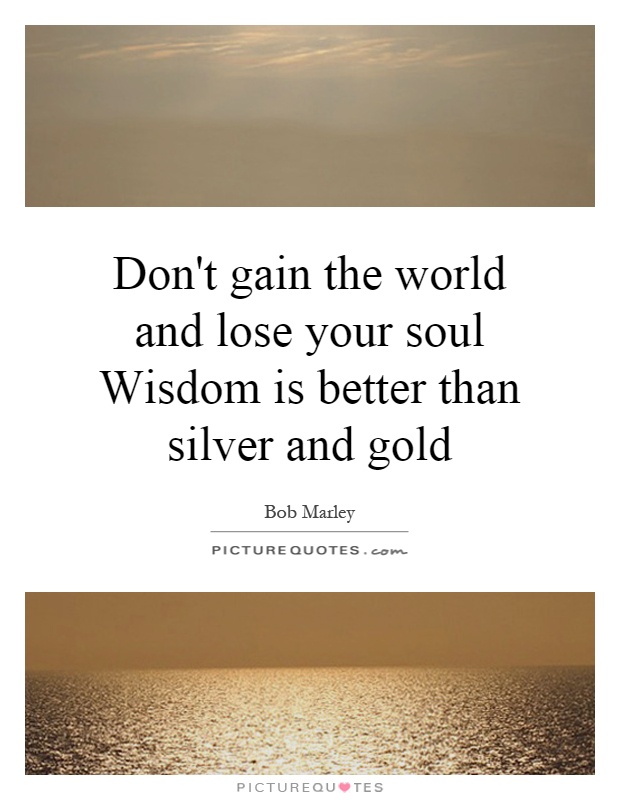 Don't gain the world and lose your soul Wisdom is better than silver and gold Picture Quote #1