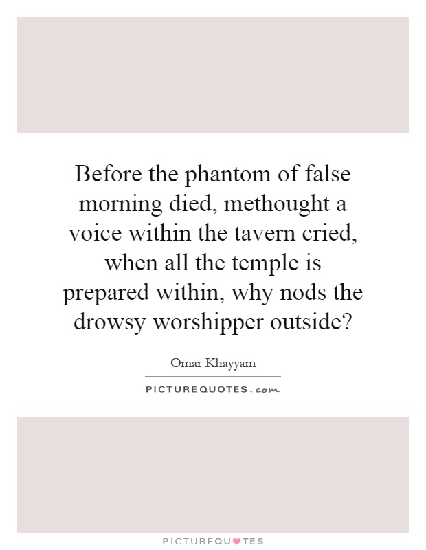 Before the phantom of false morning died, methought a voice within the tavern cried, when all the temple is prepared within, why nods the drowsy worshipper outside? Picture Quote #1