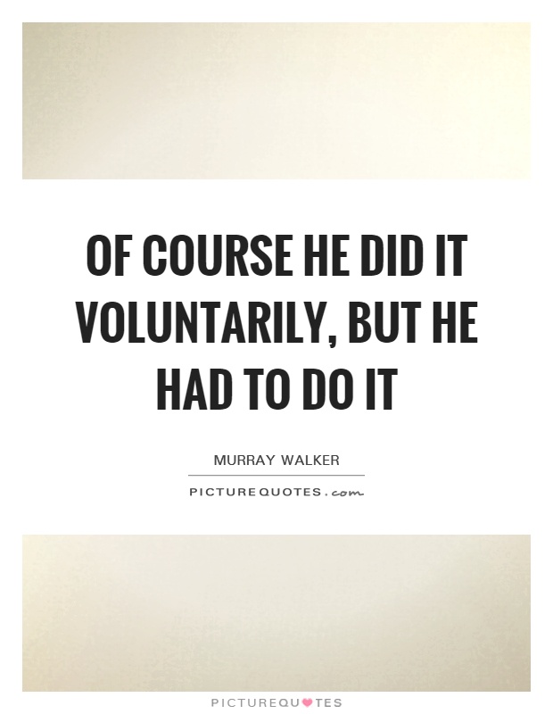 Of course he did it voluntarily, but he had to do it Picture Quote #1