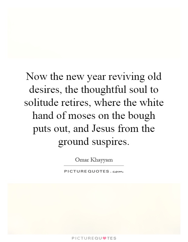 Now the new year reviving old desires, the thoughtful soul to solitude retires, where the white hand of moses on the bough puts out, and Jesus from the ground suspires Picture Quote #1