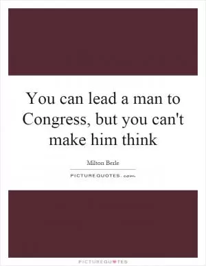 You can lead a man to Congress, but you can't make him think Picture Quote #1