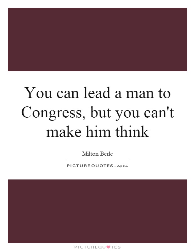 You can lead a man to Congress, but you can't make him think Picture Quote #1