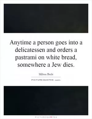 Anytime a person goes into a delicatessen and orders a pastrami on white bread, somewhere a Jew dies Picture Quote #1