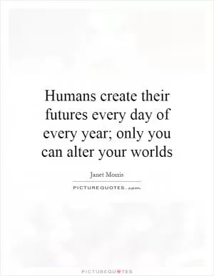 Humans create their futures every day of every year; only you can alter your worlds Picture Quote #1