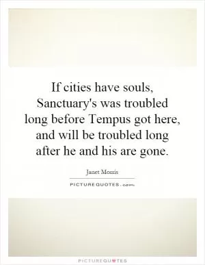 If cities have souls, Sanctuary's was troubled long before Tempus got here, and will be troubled long after he and his are gone Picture Quote #1