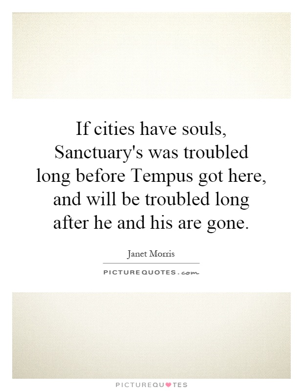 If cities have souls, Sanctuary's was troubled long before Tempus got here, and will be troubled long after he and his are gone Picture Quote #1