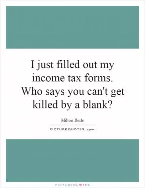 I just filled out my income tax forms. Who says you can't get killed by a blank? Picture Quote #1