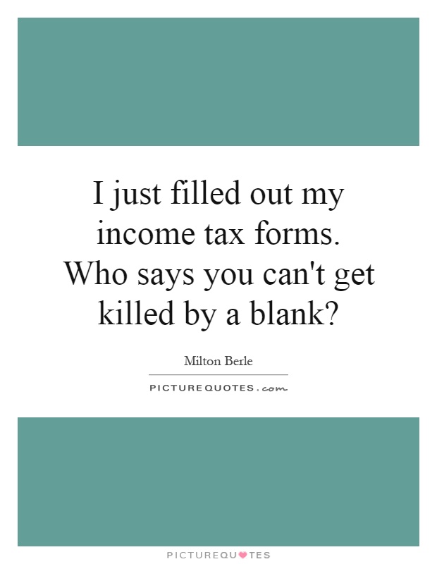 I just filled out my income tax forms. Who says you can't get killed by a blank? Picture Quote #1