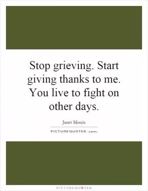 Stop grieving. Start giving thanks to me. You live to fight on other days Picture Quote #1