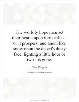 The worldly hope men set their hearts upon turns ashes - or it prospers; and anon, like snow upon the desert's dusty face, lighting a little hour or two - is gone Picture Quote #1