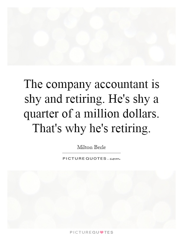 The company accountant is shy and retiring. He's shy a quarter of a million dollars. That's why he's retiring Picture Quote #1