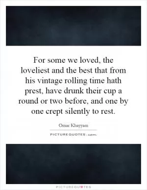 For some we loved, the loveliest and the best that from his vintage rolling time hath prest, have drunk their cup a round or two before, and one by one crept silently to rest Picture Quote #1