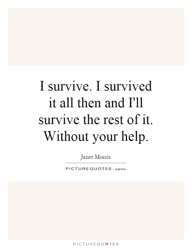 I survive. I survived it all then and I'll survive the rest of it. Without your help Picture Quote #1