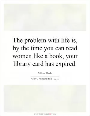 The problem with life is, by the time you can read women like a book, your library card has expired Picture Quote #1