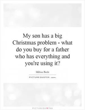 My son has a big Christmas problem - what do you buy for a father who has everything and you're using it? Picture Quote #1