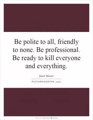 Be polite to all, friendly to none. Be professional. Be ready to kill everyone and everything Picture Quote #1