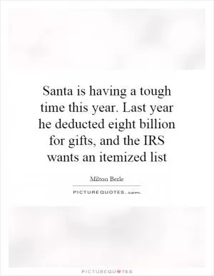Santa is having a tough time this year. Last year he deducted eight billion for gifts, and the IRS wants an itemized list Picture Quote #1