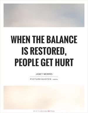 When the balance is restored, people get hurt Picture Quote #1