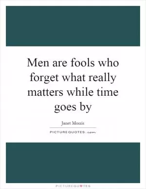 Men are fools who forget what really matters while time goes by Picture Quote #1