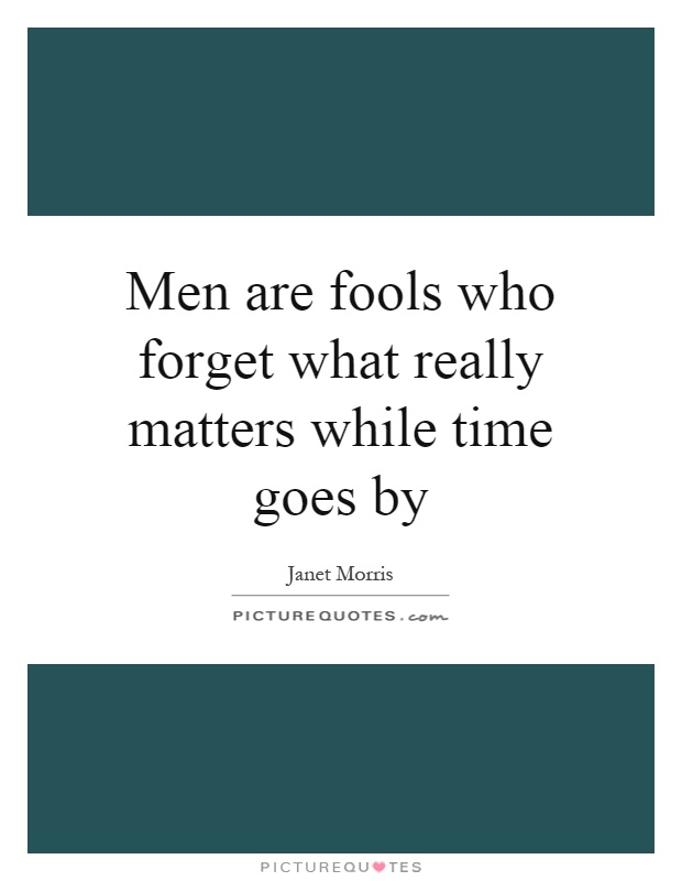 Men are fools who forget what really matters while time goes by Picture Quote #1