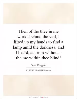 Then of the thee in me works behind the veil, I lifted up my hands to find a lamp amid the darkness; and I heard, as from without - the me within thee blind! Picture Quote #1