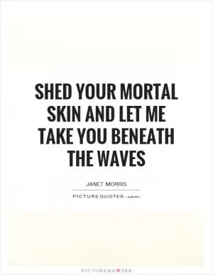 Shed your mortal skin and let me take you beneath the waves Picture Quote #1