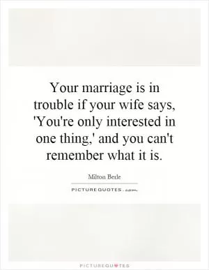 Your marriage is in trouble if your wife says, 'You're only interested in one thing,' and you can't remember what it is Picture Quote #1