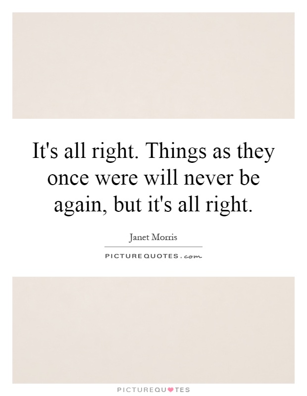 It's all right. Things as they once were will never be again, but it's all right Picture Quote #1